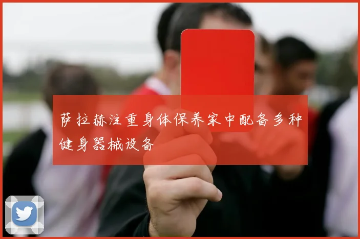 萨拉赫注重身体保养家中配备多种健身器械设备