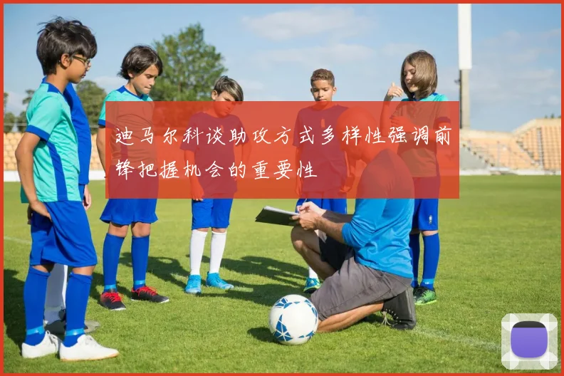 迪马尔科谈助攻方式多样性强调前锋把握机会的重要性