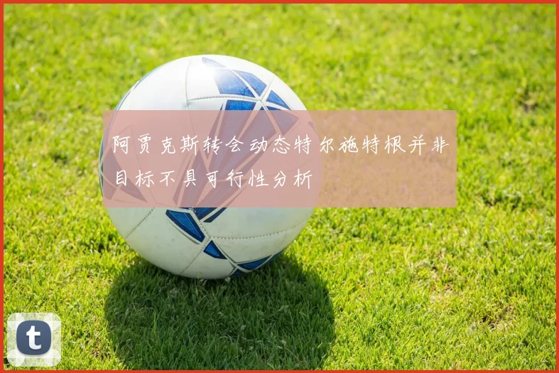 阿贾克斯转会动态特尔施特根并非目标不具可行性分析
