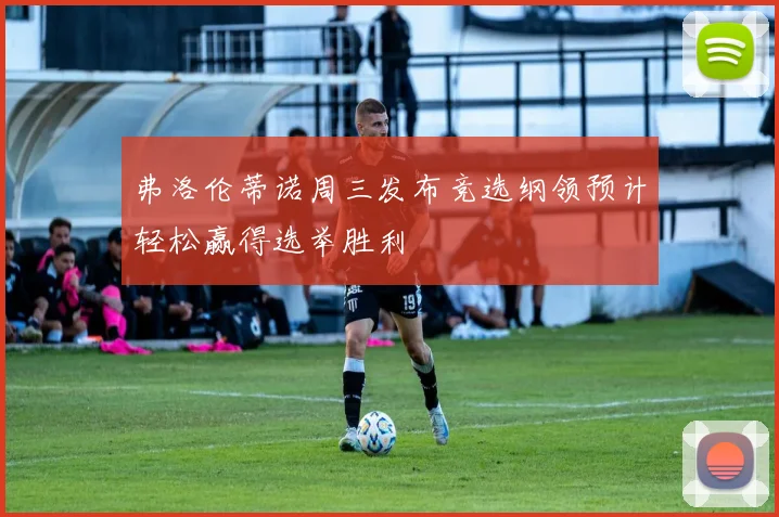 弗洛伦蒂诺周三发布竞选纲领预计轻松赢得选举胜利