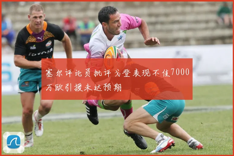 塞尔评论员批评戈登表现不佳7000万欧引援未达预期