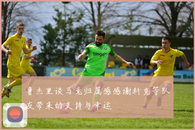 鲁杰里谈马竞归属感感谢科克等队友带来的支持与幸运