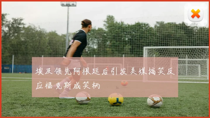 埃及领先阿根廷后引发美媒搞笑反应福克斯成笑柄