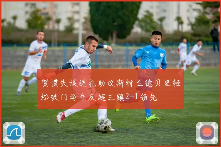 贺惯失误送礼助攻斯特兰德贝里轻松破门海牛反超三镇2-1领先