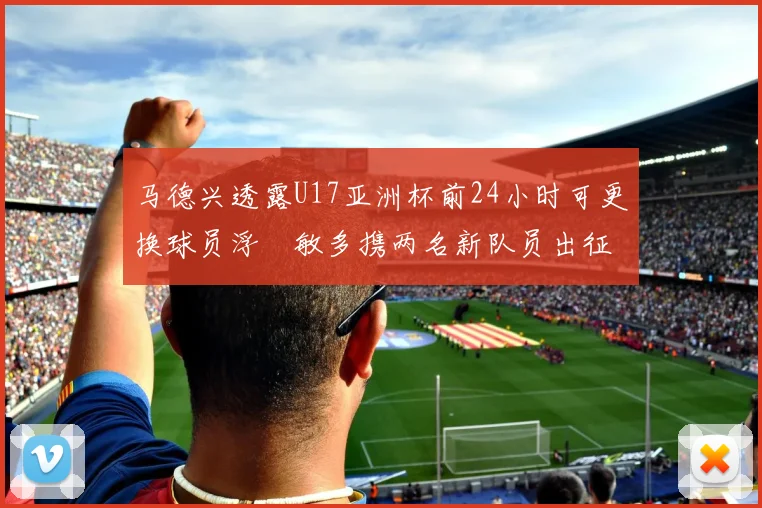 马德兴透露U17亚洲杯前24小时可更换球员浮嶋敏多携两名新队员出征