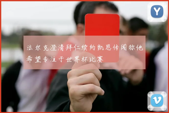 法尔克澄清拜仁续约凯恩传闻称他希望专注于世界杯比赛