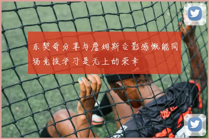 东契奇分享与詹姆斯合影感慨能同场竞技学习是无上的荣幸