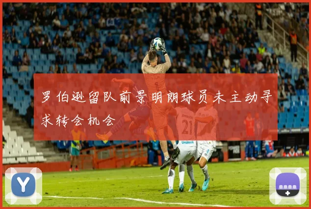 罗伯逊留队前景明朗球员未主动寻求转会机会