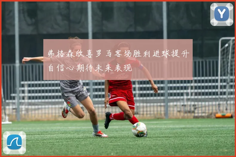弗格森欣喜罗马客场胜利进球提升自信心期待未来表现