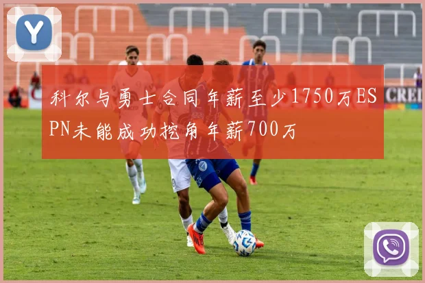 科尔与勇士合同年薪至少1750万ESPN未能成功挖角年薪700万