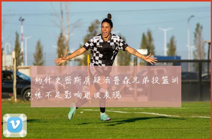 约什史密斯质疑汤普森兄弟投篮训练不足影响进攻表现