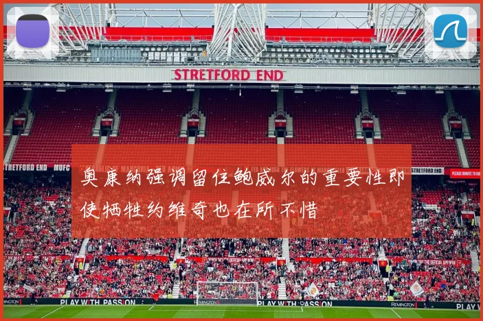 奥康纳强调留住鲍威尔的重要性即使牺牲约维奇也在所不惜