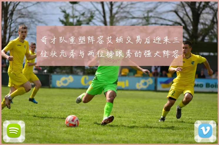 奇才队重塑阵容艾顿交易后迎来三位状元秀与两位榜眼秀的强大阵容