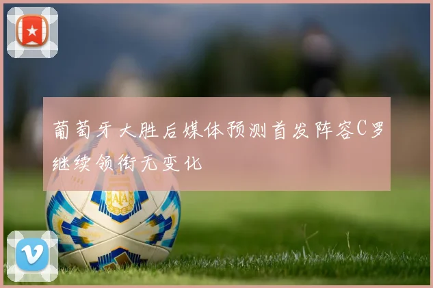 葡萄牙大胜后媒体预测首发阵容C罗继续领衔无变化