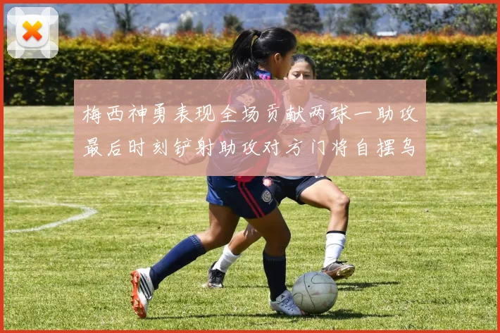 梅西神勇表现全场贡献两球一助攻最后时刻铲射助攻对方门将自摆乌龙
