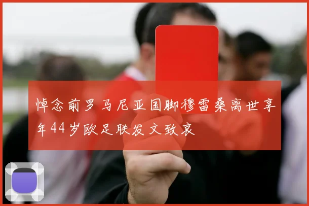 悼念前罗马尼亚国脚穆雷桑离世享年44岁欧足联发文致哀