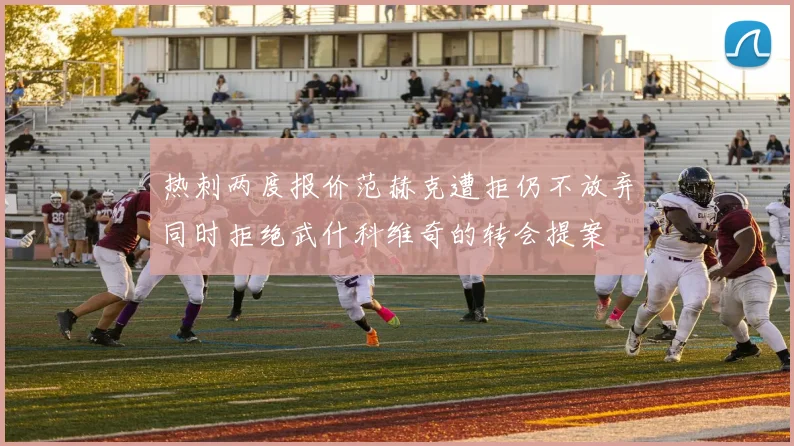 热刺两度报价范赫克遭拒仍不放弃同时拒绝武什科维奇的转会提案