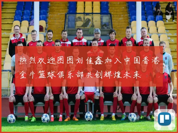 热烈欢迎图图刘佳鑫加入中国香港金牛篮球俱乐部共创辉煌未来