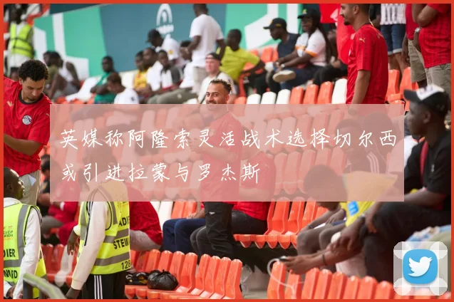 英媒称阿隆索灵活战术选择切尔西或引进拉蒙与罗杰斯