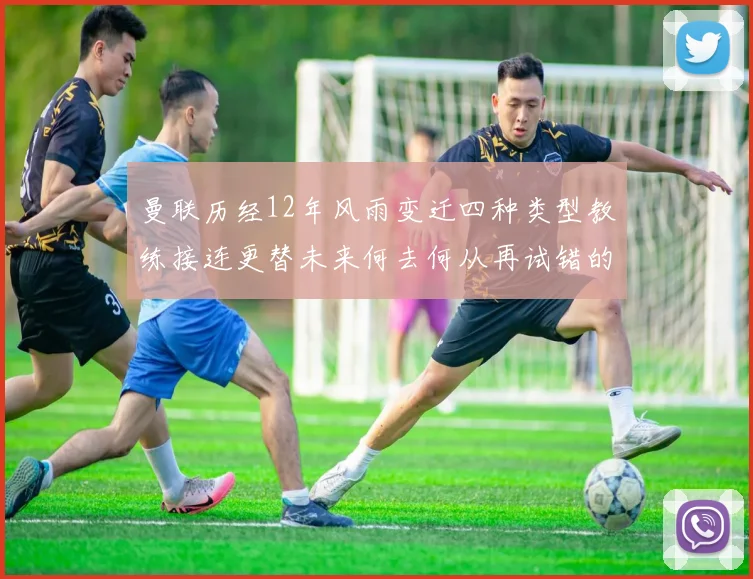 曼联历经12年风雨变迁四种类型教练接连更替未来何去何从再试错的空间有多少