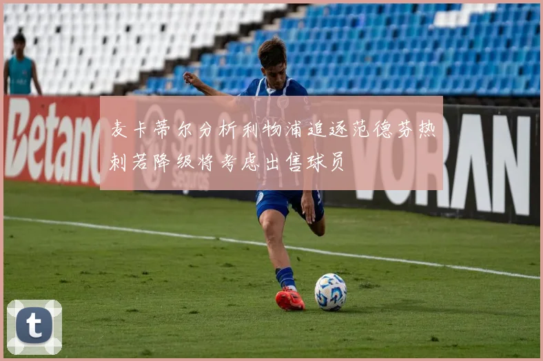 麦卡蒂尔分析利物浦追逐范德芬热刺若降级将考虑出售球员
