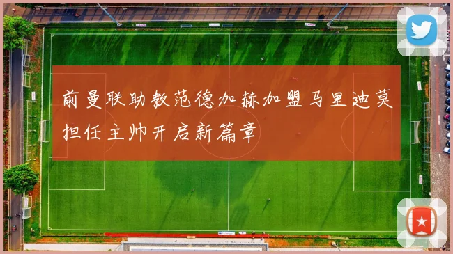 前曼联助教范德加赫加盟马里迪莫担任主帅开启新篇章