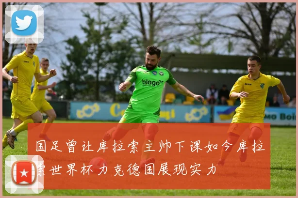 国足曾让库拉索主帅下课如今库拉索世界杯力克德国展现实力