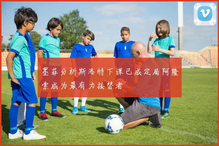 墨菲分析斯洛特下课已成定局阿隆索成为最有力接替者