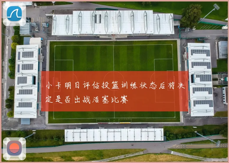 小卡明日评估投篮训练状态后将决定是否出战活塞比赛