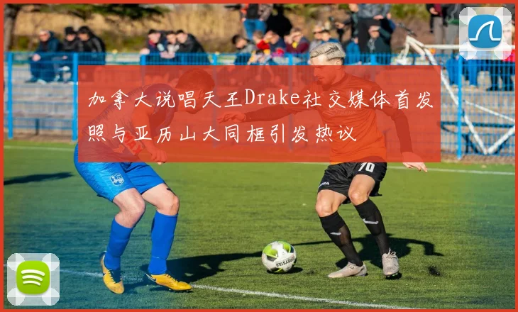 加拿大说唱天王Drake社交媒体首发照与亚历山大同框引发热议